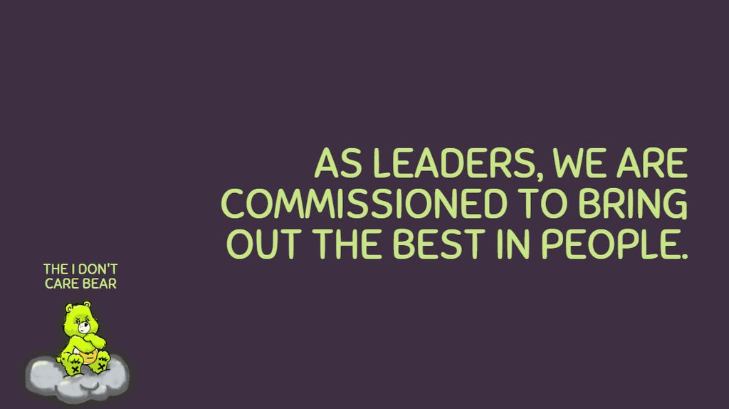 as leaders, we are commissioned to bring out the best in people.