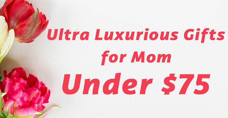 Ultra Luxurious Gifts for Mom | Under $75