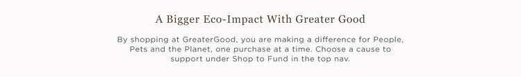 A Bigger Eco-Impact With Greater Good | By shopping at GreaterGood, you are making a difference for People, Pets and the Planet, one purchase at a time. Choose a cause to support under Shop to Fund in the top nav.