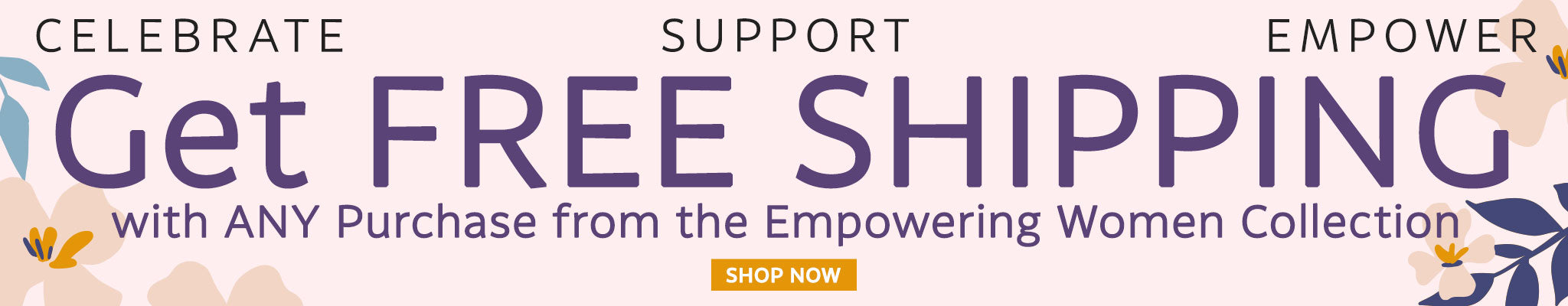 Get FREE Shipping with Any Purchase from the Empowering Women Collection | Shop Now