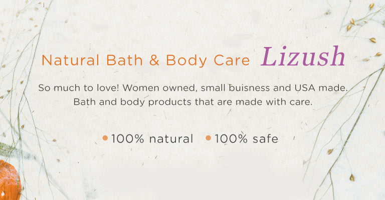 Natural Bath & Body Care | Lizush | So much to love! Women owned, small business, and USA made. Bath and body products that are made with care | 100% Natural | 100% Safe