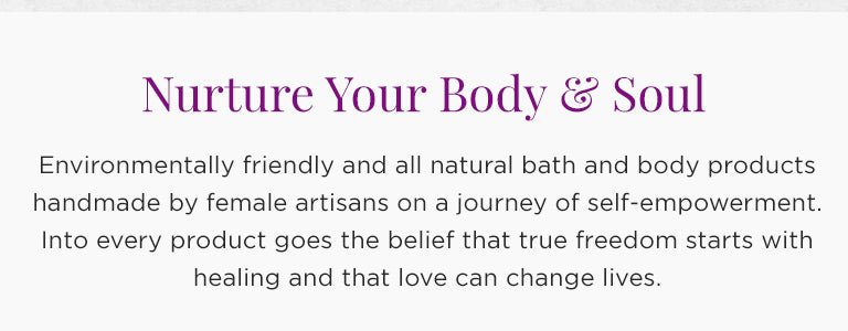 Nurture Your Body & Soul | Environmentally friendly and all natural bath and body products handmade by female artisans on a journey of self-empowerment. Into every product goes the belief that true freedom starts with healing and that love can change lives.