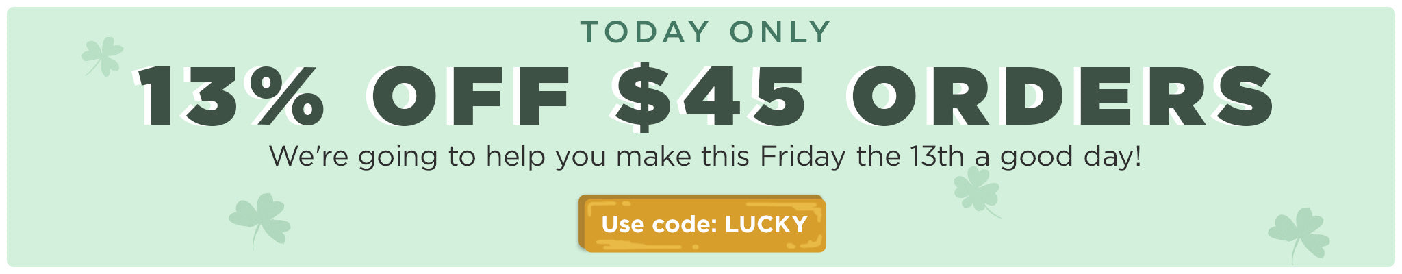 Today Only! | 13% OFF $45 Orders | We're going to help make this Friday the 13th a good day! | Use code: LUCKY