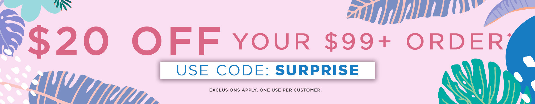 $20 Off $99 Orders | SURPRISE | Exclusions apply. One use per customer.