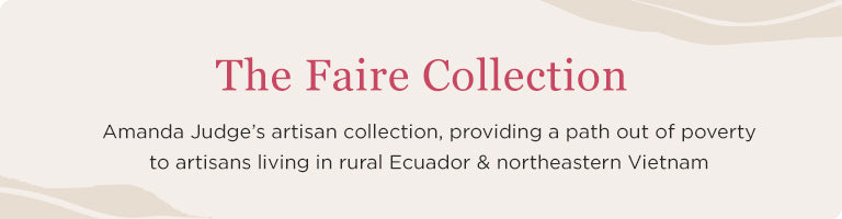  The Faire Collection | Amanda Judge's artisan collection, providing a path out of poverty to artisans living in rural Ecuador & northeastern Vietnam.