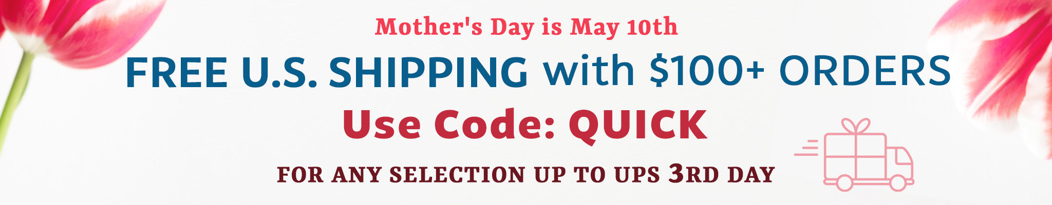 Mother's Day is May 10th | FREE U.S. Shipping with $100+ Orders | Use code: QUICK | For any selection up to UPS 3rd Day