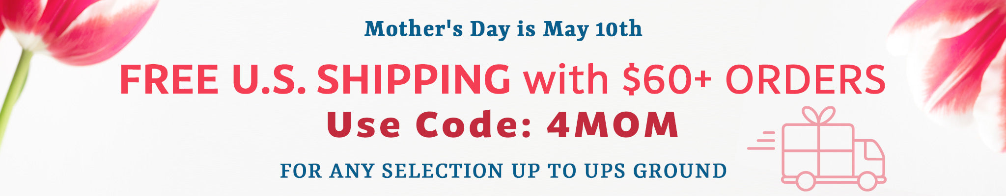 Mother's Day is May 10th | FREE U.S. Shipping on 60+ Orders | Code: 4MOM | For any selection up to UPS Ground