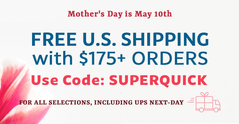 Mother's Day is May 10th | $175+ orders get Free U.S. shipping for all selections, including UPS Next-Day | Use code SUPERQUICK