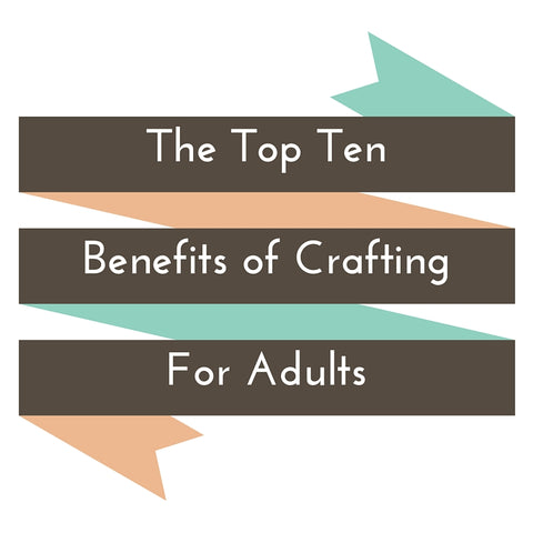 The Top Ten Benefits of Crafting for Adults