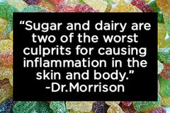 “Sugar and dairy are two of the worst  culprits for causing inflammation in the skin and body.” -Dr.Morrison