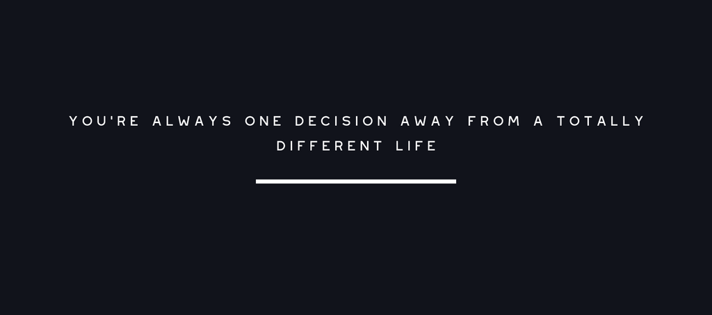 You're always one decision away from a totally different life