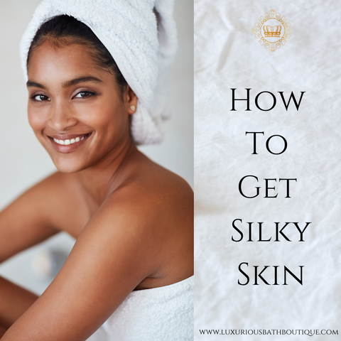 How To Get Silky Skin Blog by Luxurious Bath Boutique