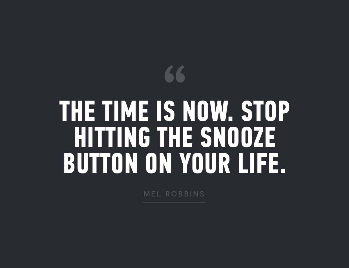 The time is now. Stop hitting the snooze button on your life. Mel Robbins
