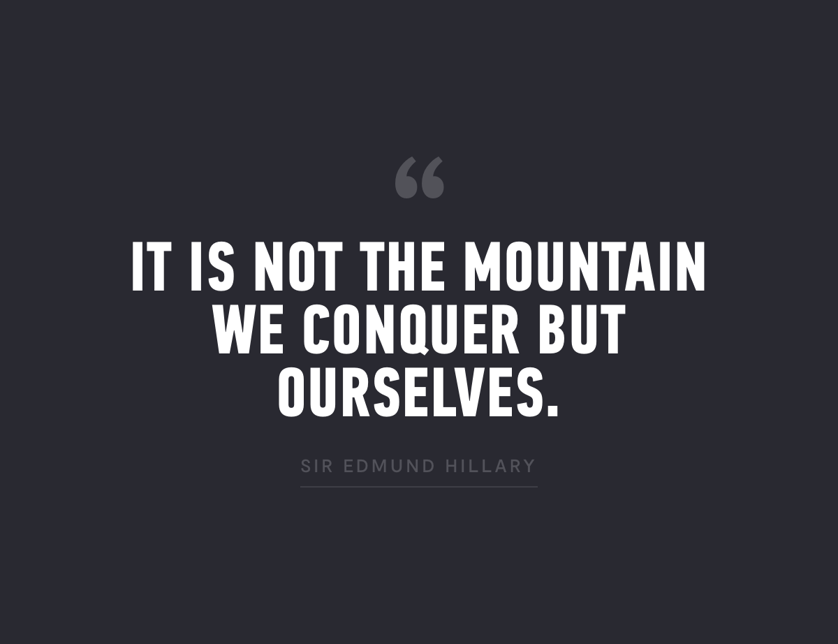 It is not the mountain we conquer but ourselves. Sir Edmund Hillary