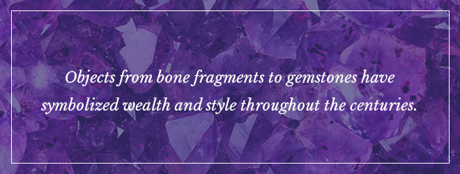 Objects from bone fragments to gemstones have symbolized wealth and style throughout the centuries.