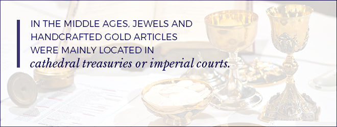 In the Middle Ages, jewels and handcrafted gold items were mainly located in cathedral treasuries or imperial courts.
