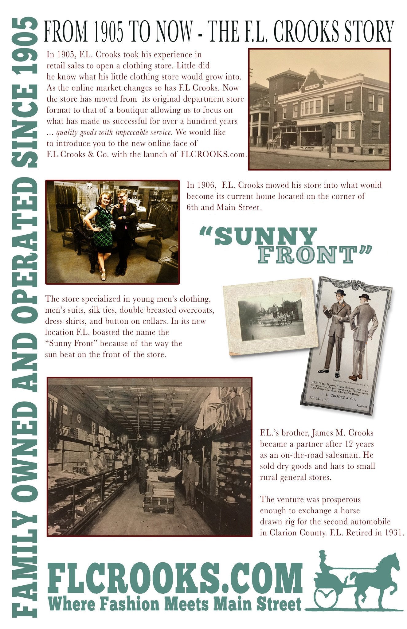 At the turn of the century , Clarion presented a changing modern face to the world. Gone were the five-and-dime stores and many of the older family businesses. Often, sons and daughters did not care to take up the family trade. To  the Crooks family, it became apparent that retail clothing  sales had to change with the times.  Many of the same goods were now available everywhere  making serviceable work clothes and durable dress goods,  the family trade for decades, impractical to merchandise.  As old brands were made more accessible across the market,  quality was often compromised and original design was  scarce.Jim purchased the business in 1996, and  the building in 2000. Jim took his years of buying experience to the fashion  shows. Continually ahead of the game,  Jim brings new brands to our customers  ahead of the competition. Jim brought  only the highest quality and most fashion forward brands back. This is evident  throughout the store and new site.In 1998 the store took another leap. With the dawning of the world wide web, Jim’s oldest son Nathan saw opportunity. Nathan  started the store’s first website and online  store. Since that point F.L.Crooks has  continued its ventures in ecommerce. Now  as the internet playing field has changed  again, F.L. Crooks looked for a new  direction. We want to be your online  haberdashers - quality goods, style and, hometown service and commitment to excellence. So, enjoy the new face of  FLCROOKS.com.