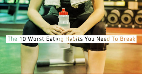 The 10 Worst Eating Habits You Need To Break Now