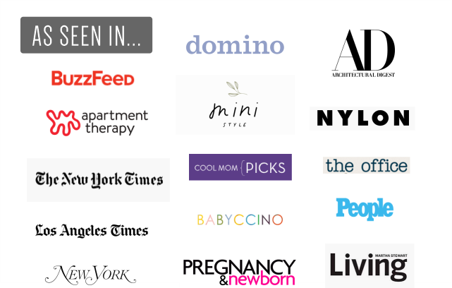 As seen in the press... domino, architectural digest, buzzfeed, mini style, nylon, new york times, cool mom picks, the office, los angeles times, babyccino, people, new york, pregnancy and newborn, martha stewart living