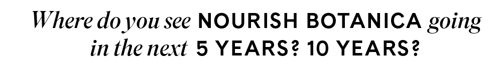 Where do you see Nourish Botanica going in the next 5 years? 10 years? 