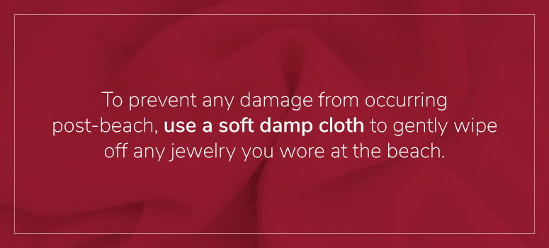 Use a soft damp cloth to wipe jewelry