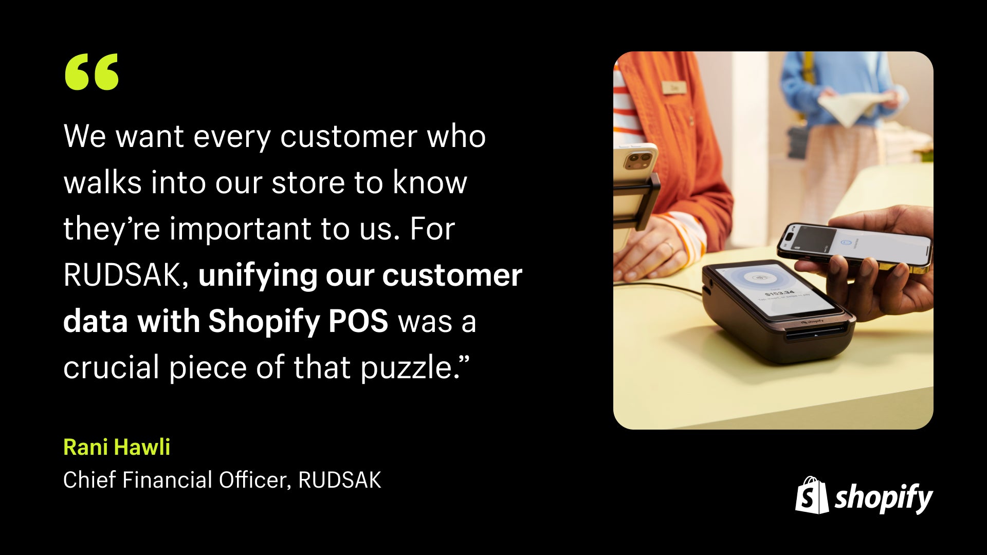 Black background with a quote in white text from Rudsak CFO that reads, "We want every customer who walks into our store to know they're important to us. For RUDSAK, unifying our customer data with Shopify POS was a crucial piece of that puzzle." Beside the quote is an image of a woman at check out using the Shopify POS system.