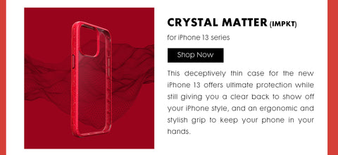 Header: CRYSTAL MATTER Impkt. Body Text: This deceptively thin case for the new iPhone 13 offers ultimate protection while still giving you a clear back to show off your iPhone style, and an ergonomic and stylish grip to keep your phone in your hands. 