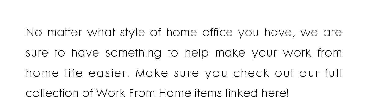 Text reads: No matter what style of home office you have, we are sure to have something to help make your work from home life easier. Make sure you check out our full collection of Work From Home items linked here! 