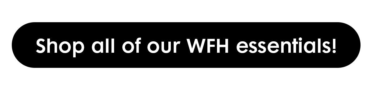 Black button with white text that reads: Shop all of our WFH essentials!