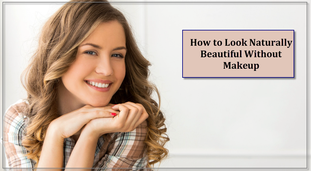 How To Look Naturally Beautiful Without Makeup