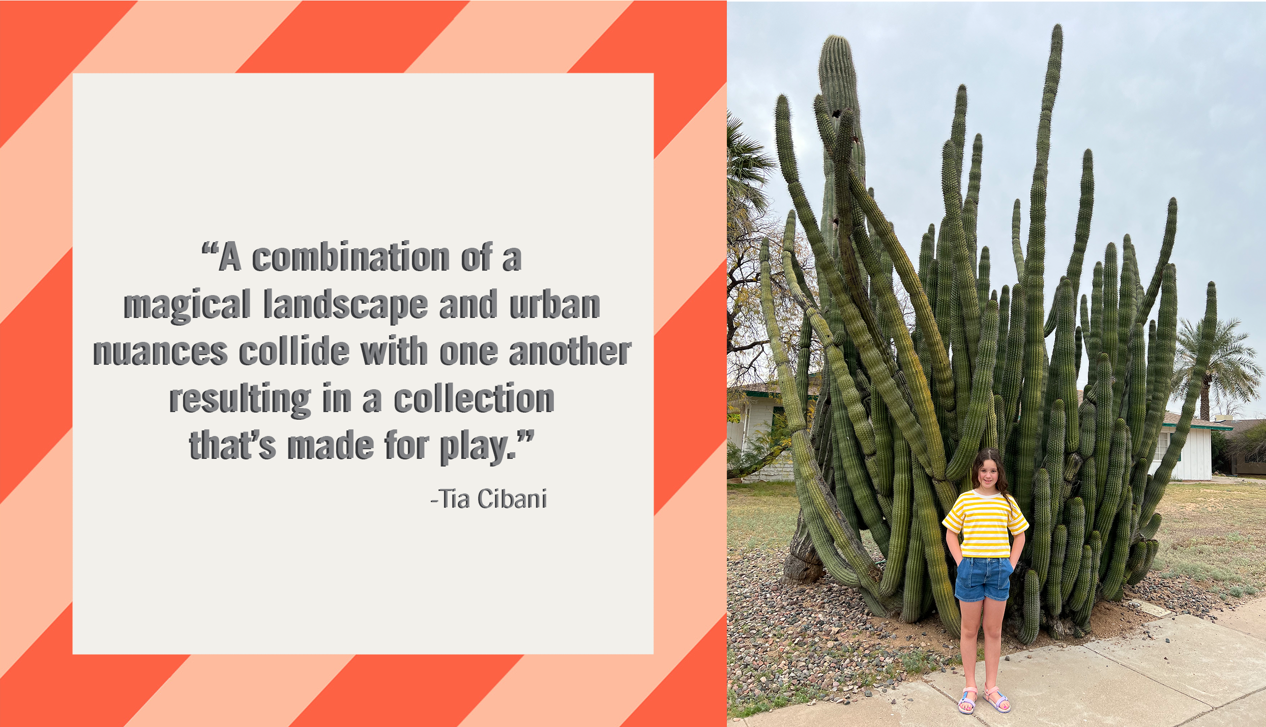 Quote by tia about her collection "A combination of a magical landscape and urban nuances collide with one another resulting in a collection that's made for play" next to a photo of tia's daughter standing in front of a photo of a giant cactus