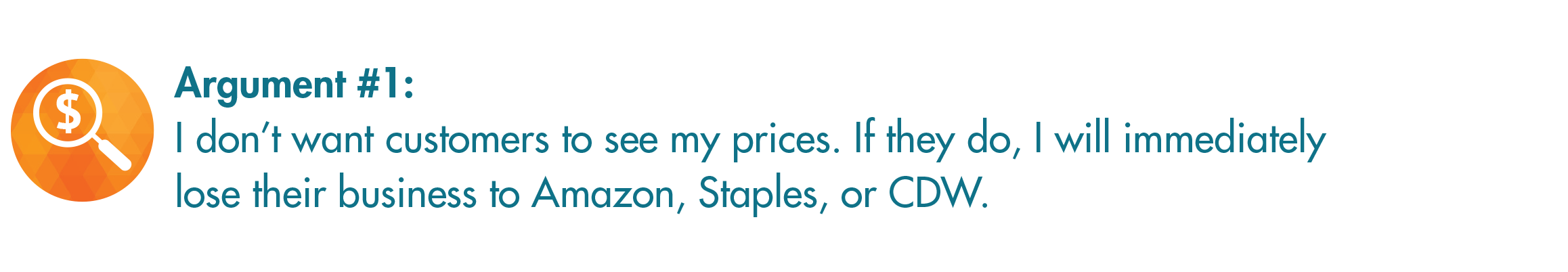 Argument 1: I don’t want customers to see my prices. If they do, I will immediately lose their business to Amazon, Staples, or CDW.