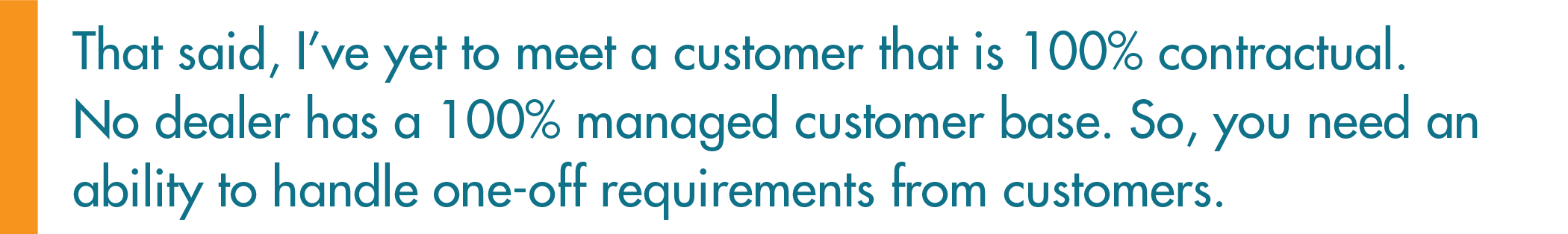 No dealer has a 100% managed customer base. So, you need an ability to handle one-off requirements from customers.