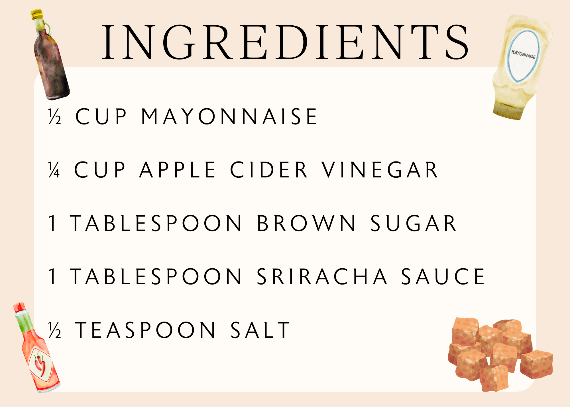 ½ cup mayonnaise ¼ cup apple cider vinegar 1 tablespoon brown sugar 1 tablespoon Sriracha sauce ½ teaspoon salt