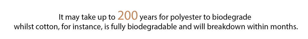 It may take up to 200 years for polyester to biodegrade  whilst cotton, for instance, is fully biodegradable and will breakdown within months.