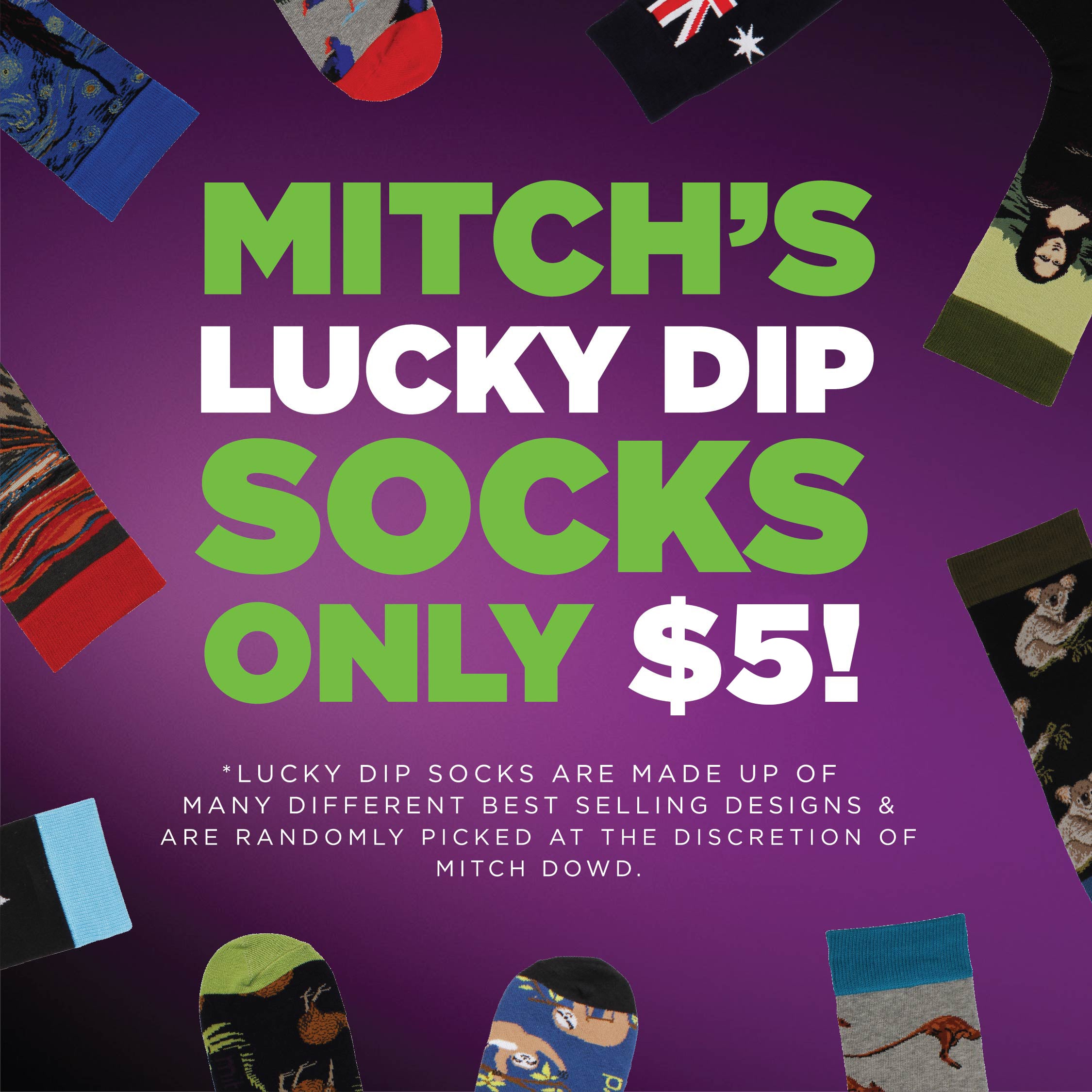  LUCKY DIP SOCKS ONLY $5 s P *LUCKY DIP SOCKS ARE MADE UP OF 4 MANY DIFFERENT BEST SELLING DESIGNS v ARE RANDOMLY PICKED AT THE DISCRETION OF % MITCH DOWD., A4 LY e o 