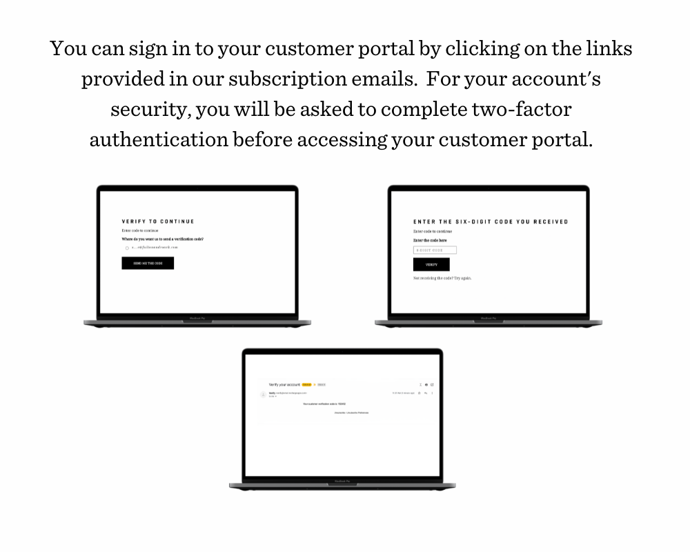 You can sign in to your customer portal by clicking on the links provided in our subscription emails.  For your account's security, you will be asked to complete two-factor authentication before accessing your customer portal.