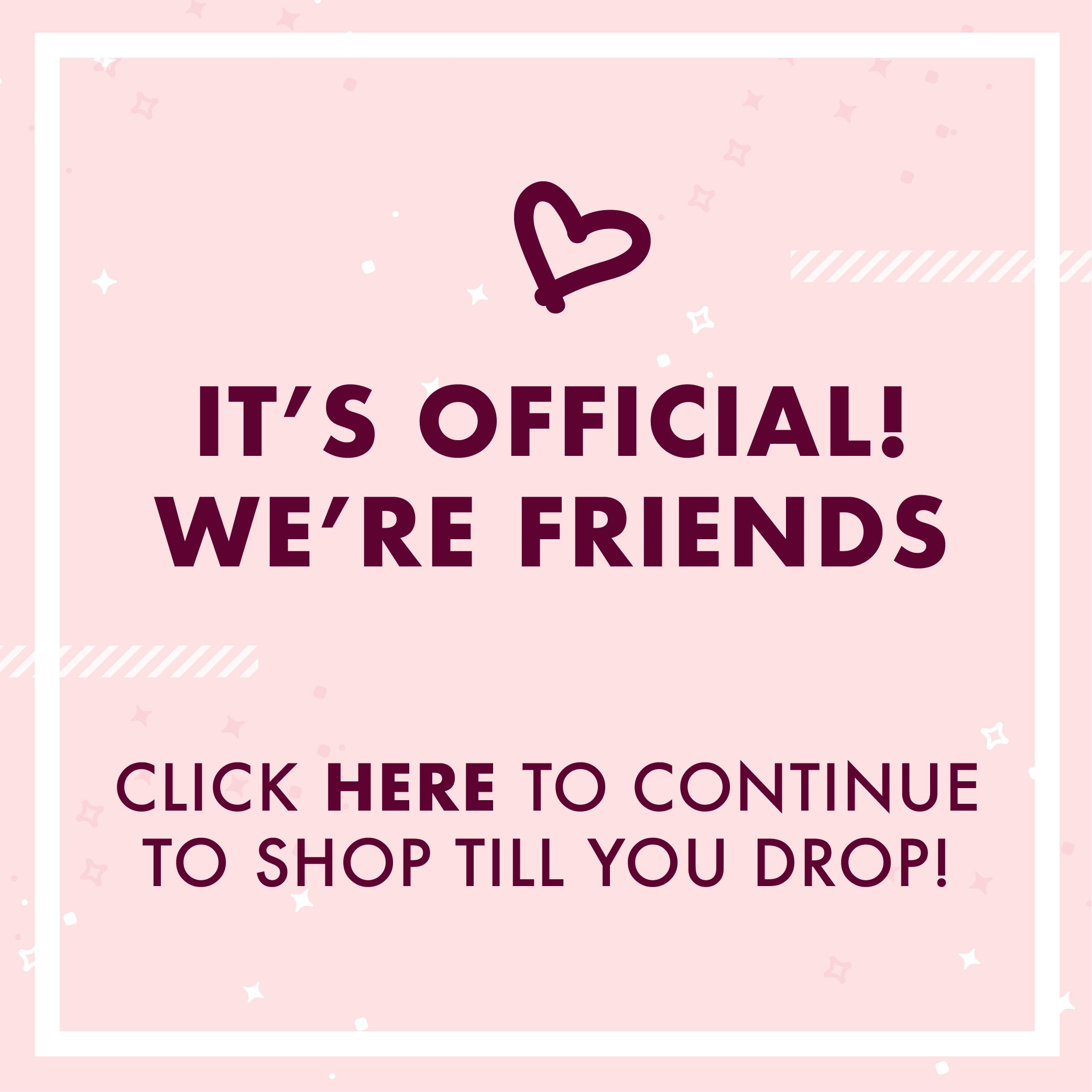 It's official, we're friends. Clicks here to continue to shop till you drop!