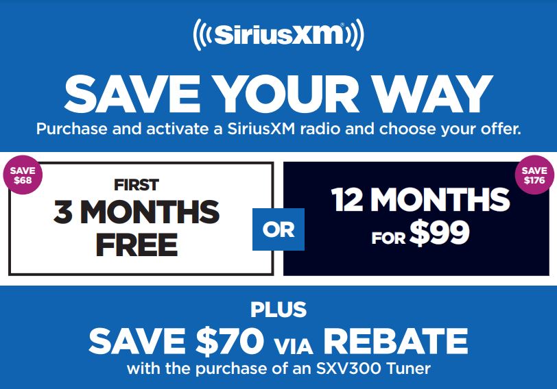 Save Your Way Purchase and activate a SiriusXM radio and choose your offer. First 3 Months Free or 12 Mons for $99. PLus Save $70 via rebate with the purchase of a SXV300 Tuner