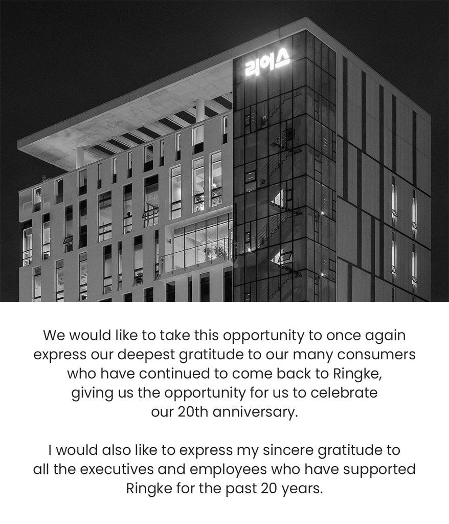 We would like to take this opportunity to once again express our deepest gratitude to our many consumers who have continued to come back to Ringke, giving us the opportunity for us to celebrate our 20th anniversary.