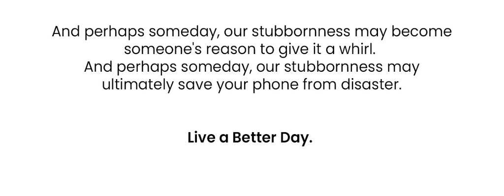 And perhaps someday, our stubbornness may become someone's reason to give it a whirl. And perhaps someday, our stubbornness may ultimately save your phone from disaster. Live a Better Day.