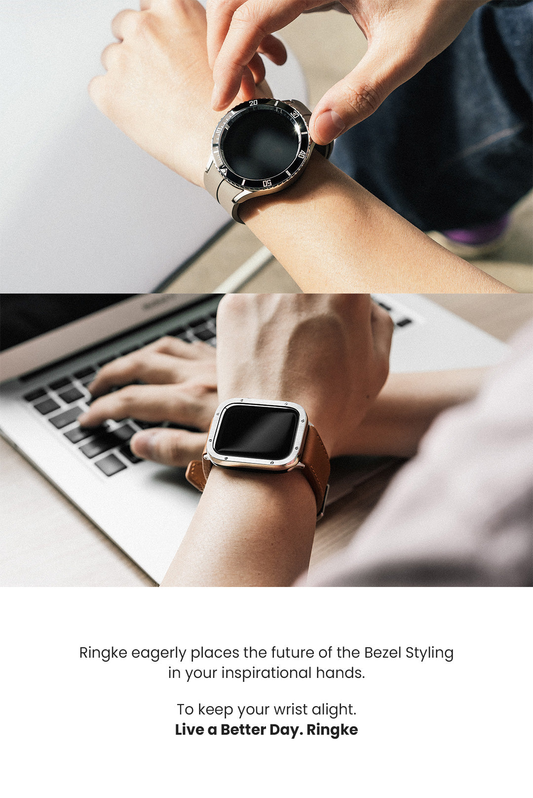 Ringke eagerly places the future of the Bezel Styling in your inspirational hands. To keep your wrist alight. Live a Better Day. Ringke