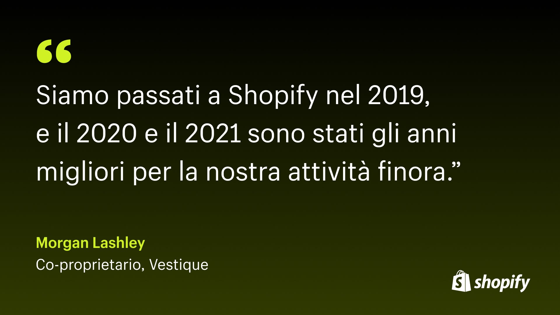 Immagine della citazione di Morgan Lashley, comproprietario di Vestique, che dice: "Siamo passati a Shopify nel 2019 e il 2020 e il 2021 sono stati finora gli anni migliori per la nostra attività".