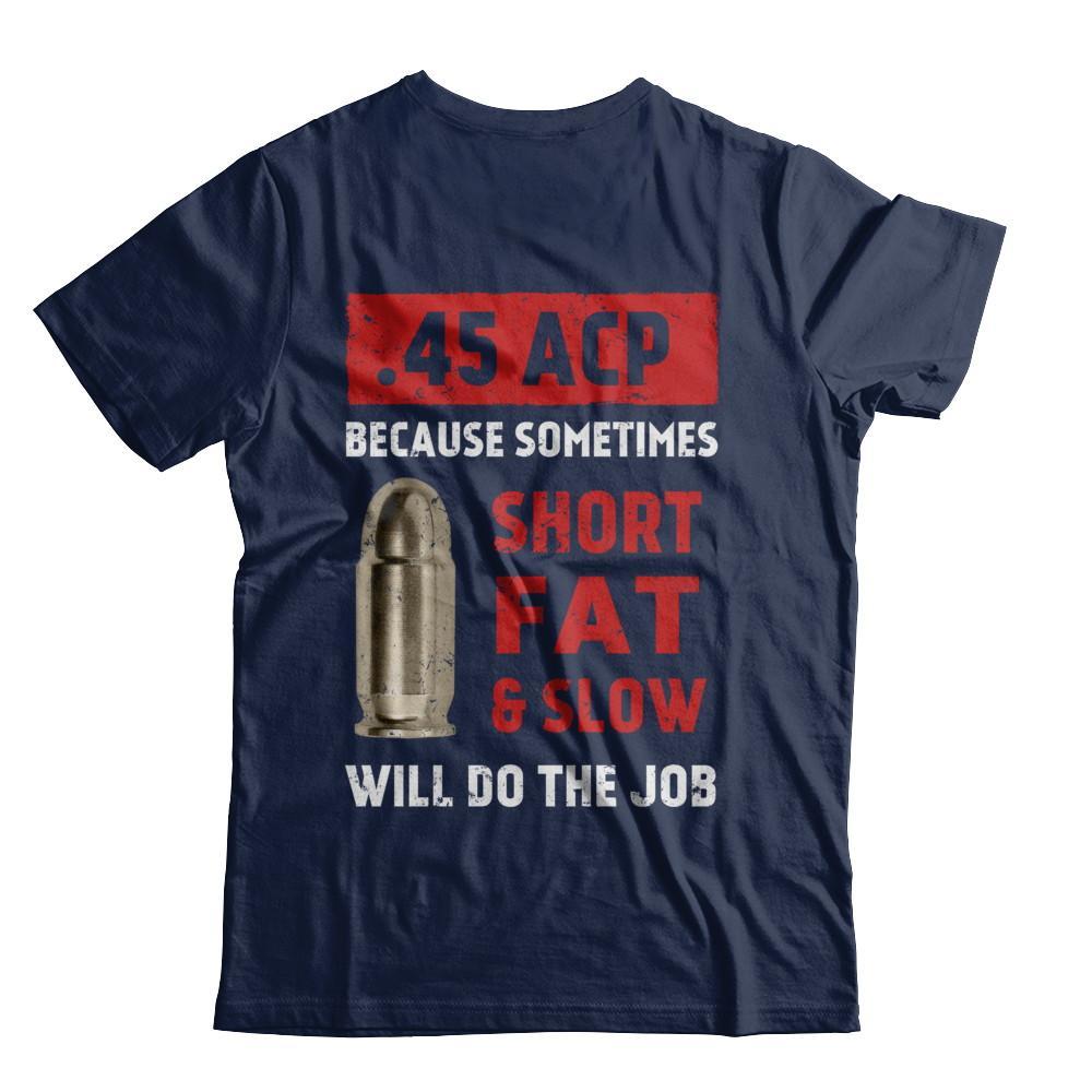 45 Acp Because Sometimes Short Fat And Slow Will Do The Job Shirt ...