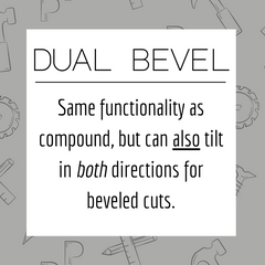 Dual Bevel: Same functionality as compound, but can also tilt in both directions for beveled cuts.