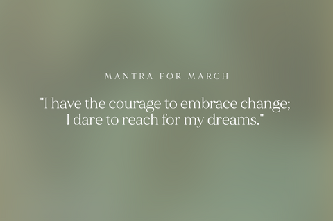 March Mantra  "I have the courage to embrace change; I dare to reach for my dreams."