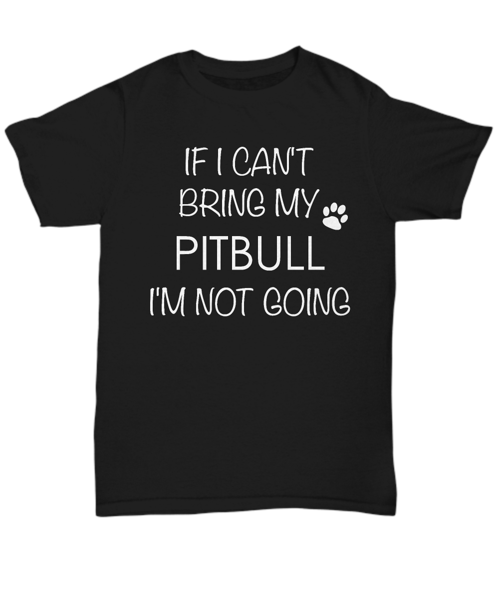 Pitbull Shirts - If I Can't Bring My Pitbull I'm Not Going Unisex T-Shirt Pit Bull Gifts