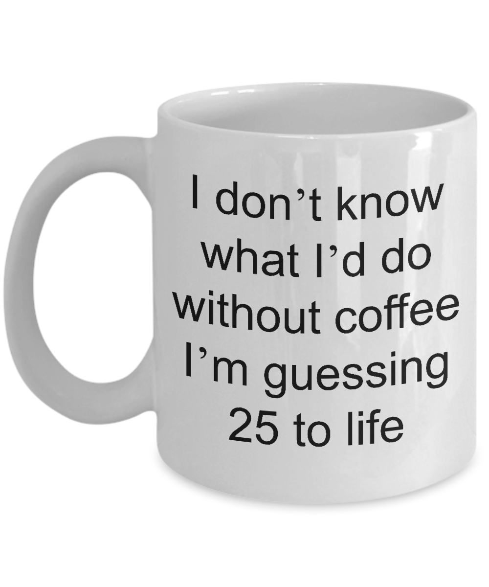 Funny Coffee Mug - I Don't Know What I'd Do Without Coffee I'm Guessing 25 to Life Funny Ceramic Coffee Cup