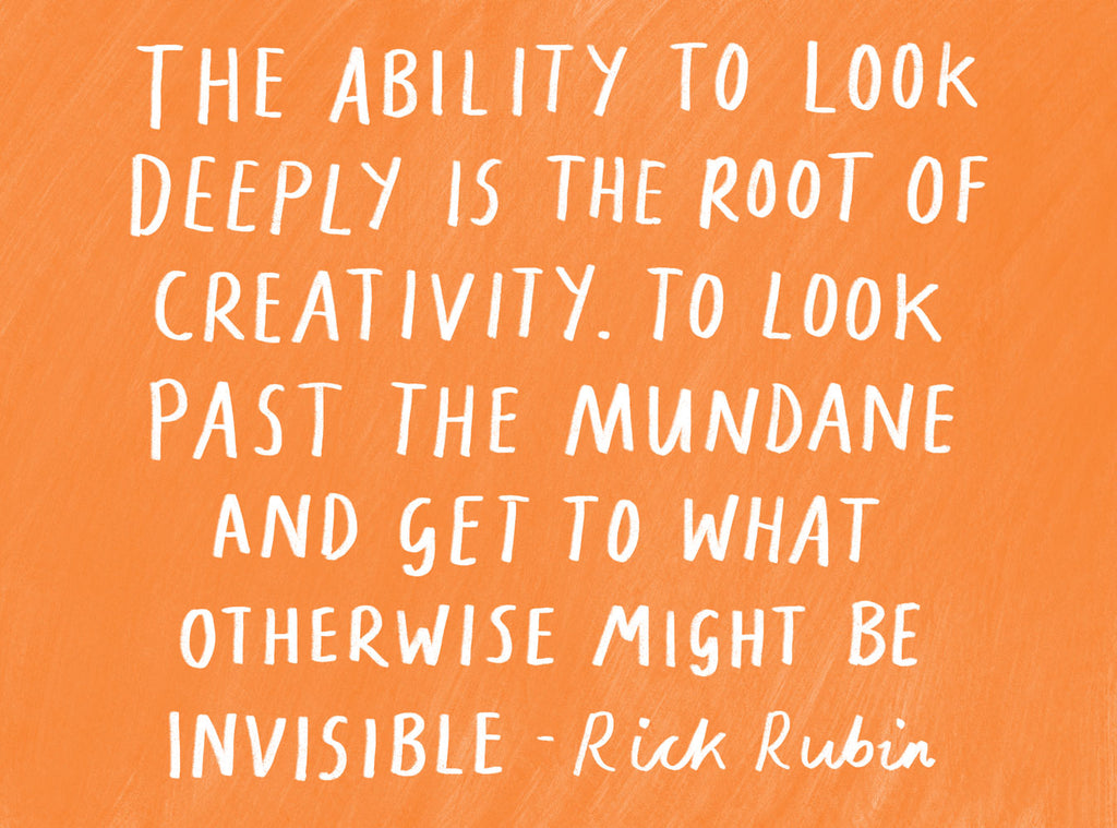 The ability to look deeply is the root of creativity. To see past the ordinary and mundane and get to what might otherwise be invisible - Rick Rubin
