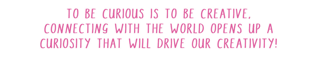 To be curious is to be creative. Connecting with the world opens up a curiosity that will drive our creativity.